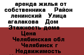 аренда жилья от собственника  › Район ­ ленинский › Улица ­ агалакова › Дом ­ 22 › Этажность дома ­ 9 › Цена ­ 12 000 - Челябинская обл., Челябинск г. Недвижимость » Квартиры аренда   . Челябинская обл.,Челябинск г.